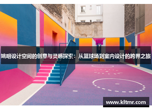 姚明设计空间的创意与灵感探索：从篮球场到室内设计的跨界之旅