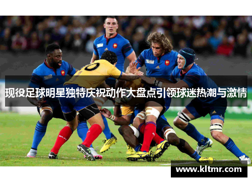 现役足球明星独特庆祝动作大盘点引领球迷热潮与激情