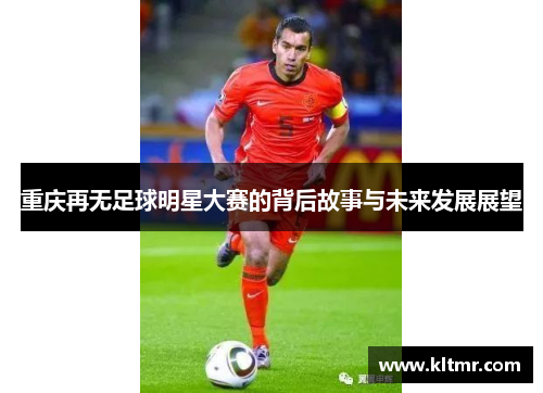 重庆再无足球明星大赛的背后故事与未来发展展望