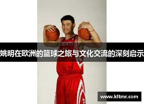 姚明在欧洲的篮球之旅与文化交流的深刻启示