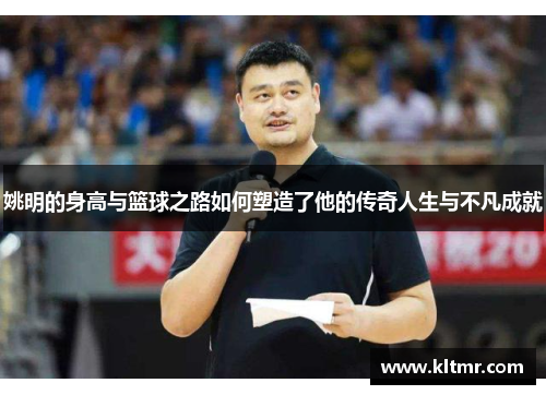 姚明的身高与篮球之路如何塑造了他的传奇人生与不凡成就