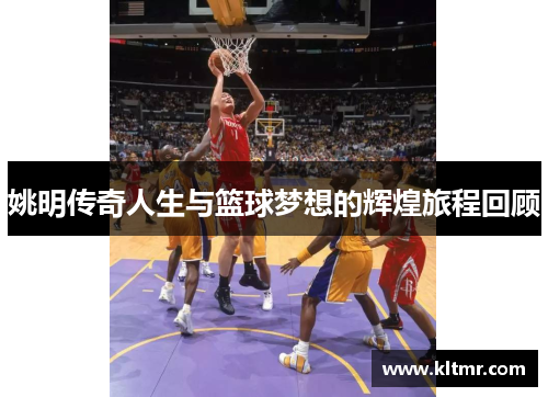 姚明传奇人生与篮球梦想的辉煌旅程回顾