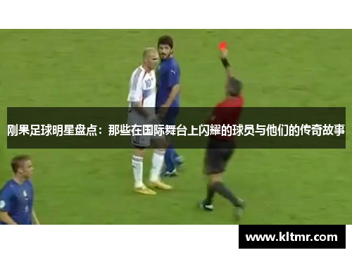 刚果足球明星盘点：那些在国际舞台上闪耀的球员与他们的传奇故事