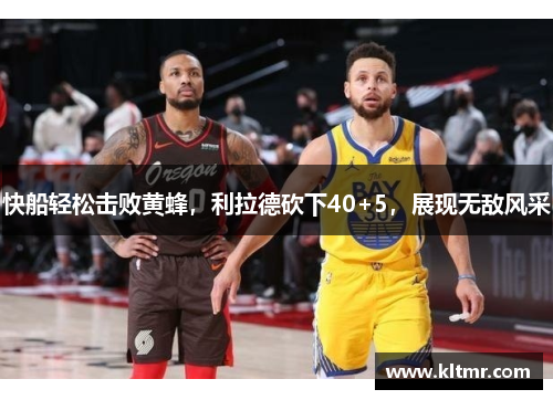 快船轻松击败黄蜂，利拉德砍下40+5，展现无敌风采