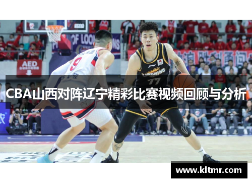CBA山西对阵辽宁精彩比赛视频回顾与分析