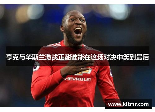 亨克与华斯兰激战正酣谁能在这场对决中笑到最后