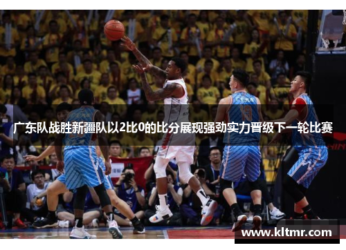 广东队战胜新疆队以2比0的比分展现强劲实力晋级下一轮比赛