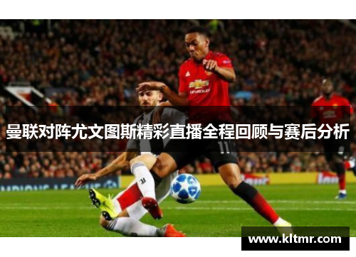 曼联对阵尤文图斯精彩直播全程回顾与赛后分析