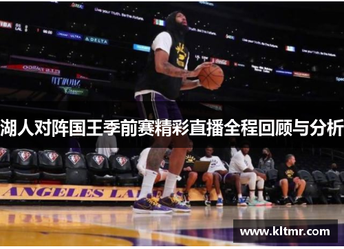 湖人对阵国王季前赛精彩直播全程回顾与分析
