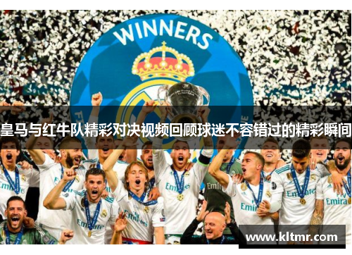 皇马与红牛队精彩对决视频回顾球迷不容错过的精彩瞬间